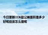 今日更新??6層公攤面積是多少好呢應(yīng)該怎么做呢