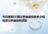 今日更新??用公積金能貸款多少錢住房公積金如何貸款