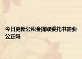 今日更新公積金提取委托書需要公正嗎
