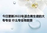 今日更新2022年適合男生讀的大專專業(yè) 什么專業(yè)有前景