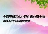 今日更新怎么辦理住房公積金有請各位大神幫我想想