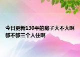 今日更新130平的房子大不大啊夠不夠三個人住啊