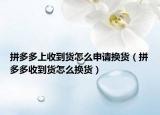 拼多多上收到貨怎么申請換貨（拼多多收到貨怎么換貨）