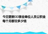 今日更新??事業(yè)單位人員公積金每個(gè)月都交多少錢