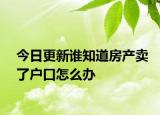 今日更新誰知道房產(chǎn)賣了戶口怎么辦