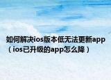 如何解決ios版本低無法更新app（ios已升級的app怎么降）