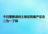 今日更新請問土地證和房產(chǎn)證合二為一了嗎