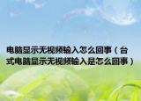 電腦顯示無視頻輸入怎么回事（臺(tái)式電腦顯示無視頻輸入是怎么回事）