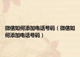 微信如何添加電話號(hào)碼（微信如何添加電話號(hào)碼）