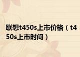 聯(lián)想t450s上市價(jià)格（t450s上市時(shí)間）