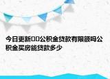 今日更新??公積金貸款有限額嗎公積金買房能貸款多少