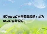 華為nova7自帶原裝膜嗎（華為nova7自帶膜嗎）