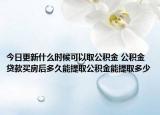今日更新什么時候可以取公積金 公積金貸款買房后多久能提取公積金能提取多少
