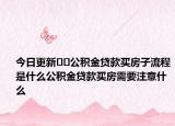 今日更新??公積金貸款買房子流程是什么公積金貸款買房需要注意什么