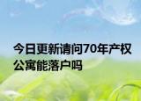 今日更新請(qǐng)問(wèn)70年產(chǎn)權(quán)公寓能落戶嗎