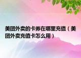 美團(tuán)外賣的卡券在哪里充值（美團(tuán)外賣充值卡怎么用）