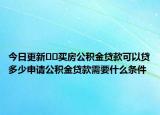 今日更新??買房公積金貸款可以貸多少申請(qǐng)公積金貸款需要什么條件