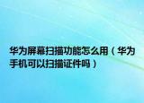 華為屏幕掃描功能怎么用（華為手機可以掃描證件嗎）