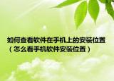 如何查看軟件在手機(jī)上的安裝位置（怎么看手機(jī)軟件安裝位置）