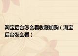 淘寶后臺(tái)怎么看收藏加購(gòu)（淘寶后臺(tái)怎么看）