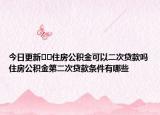 今日更新??住房公積金可以二次貸款嗎住房公積金第二次貸款條件有哪些