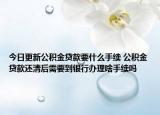 今日更新公積金貸款要什么手續(xù) 公積金貸款還清后需要到銀行辦理啥手續(xù)嗎