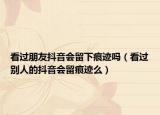 看過(guò)朋友抖音會(huì)留下痕跡嗎（看過(guò)別人的抖音會(huì)留痕跡么）