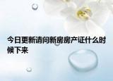 今日更新請(qǐng)問(wèn)新房房產(chǎn)證什么時(shí)候下來(lái)