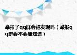 舉報(bào)了qq群會(huì)被發(fā)現(xiàn)嗎（舉報(bào)qq群會(huì)不會(huì)被知道）