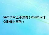 vivo z3x上市時間（vivoz3x什么時候上市的）