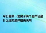 今日更新一套房子兩個房產(chǎn)證是什么誰知道詳細(xì)說說唄