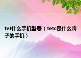 tet什么手機(jī)型號(hào)（tetc是什么牌子的手機(jī)）