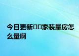 今日更新??家裝量房怎么量啊