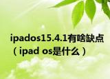 ipados15.4.1有啥缺點(diǎn)（ipad os是什么）