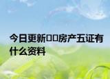 今日更新??房產(chǎn)五證有什么資料
