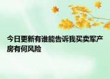 今日更新有誰能告訴我買賣軍產(chǎn)房有何風(fēng)險(xiǎn)
