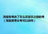 淘寶賬號改了怎么還顯示之前的號（淘寶男號女號可以改嗎）