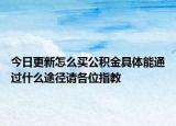 今日更新怎么買公積金具體能通過什么途徑請各位指教