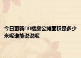 今日更新??樓房公攤面積是多少米呢誰(shuí)能說(shuō)說(shuō)呢