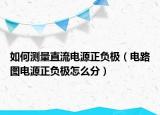 如何測量直流電源正負極（電路圖電源正負極怎么分）