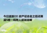 今日更新?? 房產(chǎn)證去名之后還算滿5唯一嗎有人能說說嘛