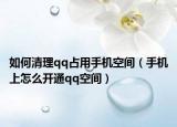 如何清理qq占用手機(jī)空間（手機(jī)上怎么開(kāi)通qq空間）