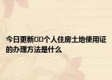今日更新??個(gè)人住房土地使用證的辦理方法是什么