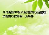 今日更新??公積金貸款怎么提前還貸提前還款需要什么條件|
