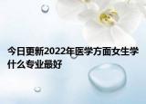 今日更新2022年醫(yī)學(xué)方面女生學(xué)什么專(zhuān)業(yè)最好