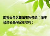 淘寶會員名是淘寶賬號嗎（淘寶會員名是淘寶賬號嗎）