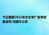 今日更新2022年女生學(xué)廣告學(xué)好就業(yè)嗎 待遇怎么樣