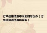 訂單信用清洗申訴超時怎么辦（訂單信用清洗有影響嗎）