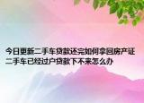 今日更新二手車(chē)貸款還完如何拿回房產(chǎn)證二手車(chē)已經(jīng)過(guò)戶貸款下不來(lái)怎么辦