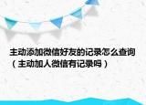 主動添加微信好友的記錄怎么查詢（主動加人微信有記錄嗎）
